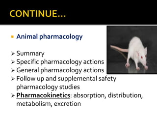  Animal pharmacology
 Summary
 Specific pharmacology actions
 General pharmacology actions
 Follow up and supplemental safety
pharmacology studies
 Pharmacokinetics: absorption, distribution,
metabolism, excretion
 