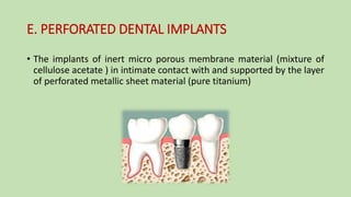 E. PERFORATED DENTAL IMPLANTS
• The implants of inert micro porous membrane material (mixture of
cellulose acetate ) in intimate contact with and supported by the layer
of perforated metallic sheet material (pure titanium)
 