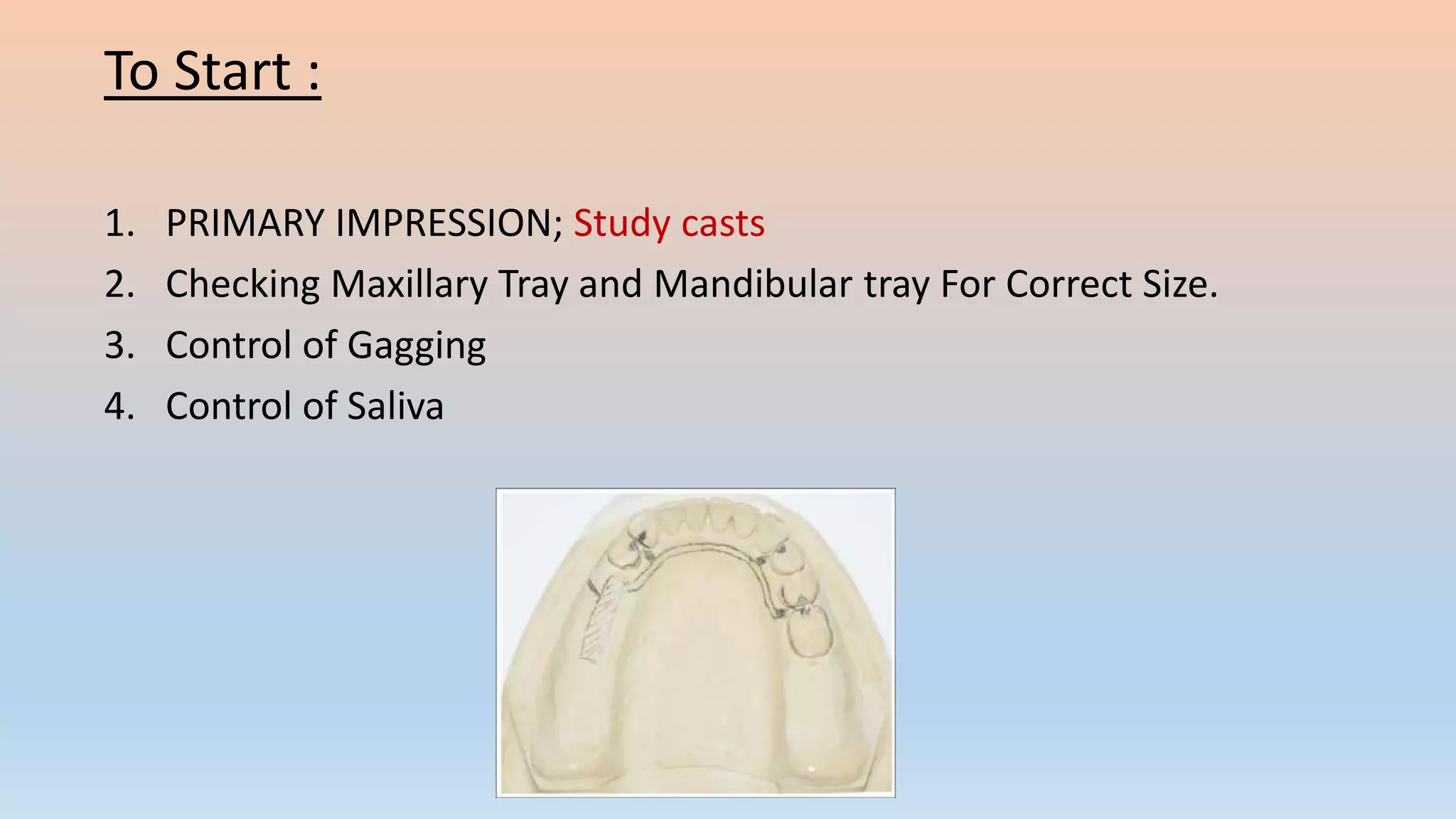 To Start :
1. PRIMARY IMPRESSION; Study casts
2. Checking Maxillary Tray and Mandibular tray For Correct Size.
3. Control of Gagging
4. Control of Saliva
 
