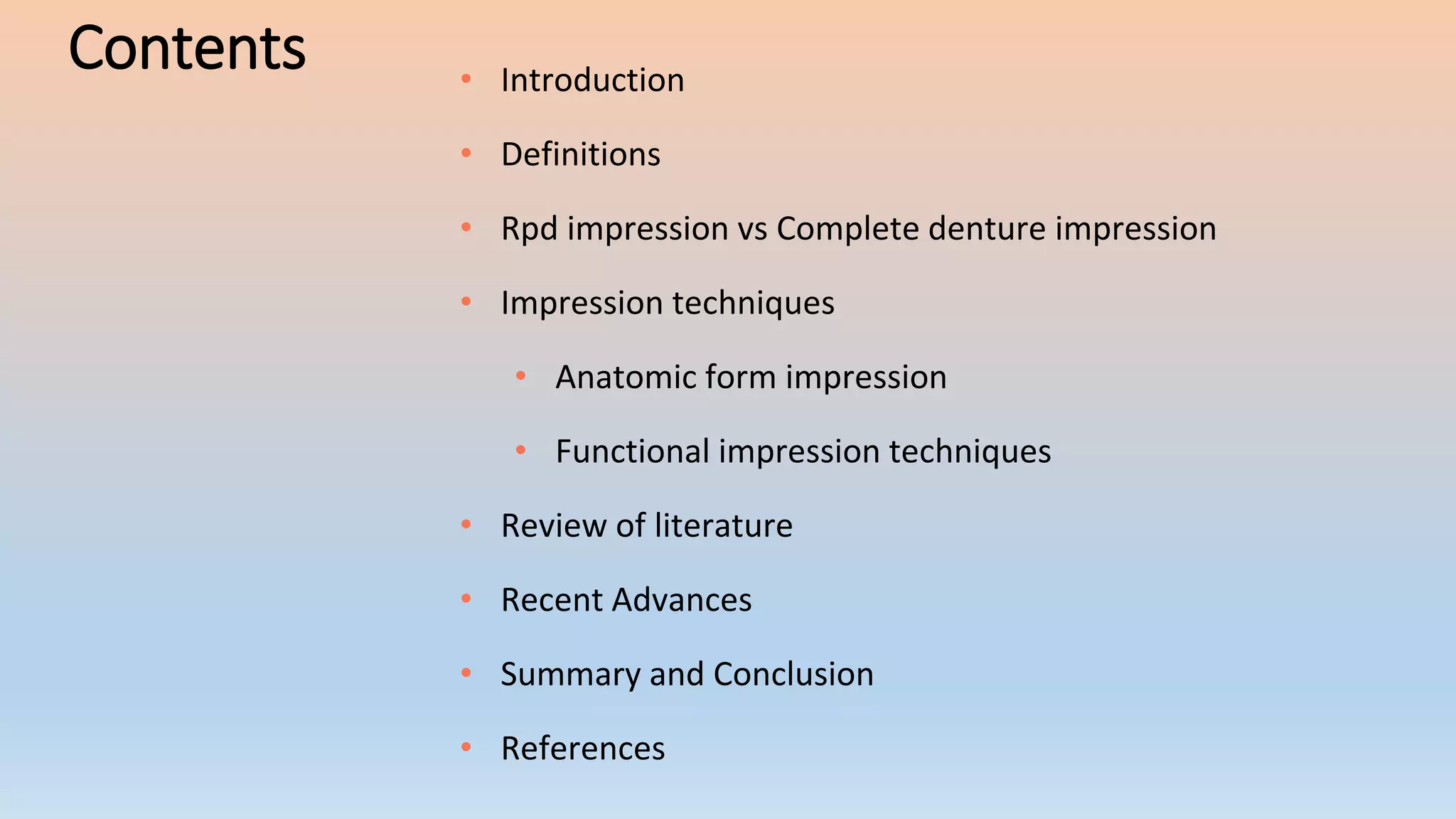 Contents • Introduction
• Definitions
• Rpd impression vs Complete denture impression
• Impression techniques
• Anatomic form impression
• Functional impression techniques
• Review of literature
• Recent Advances
• Summary and Conclusion
• References
 