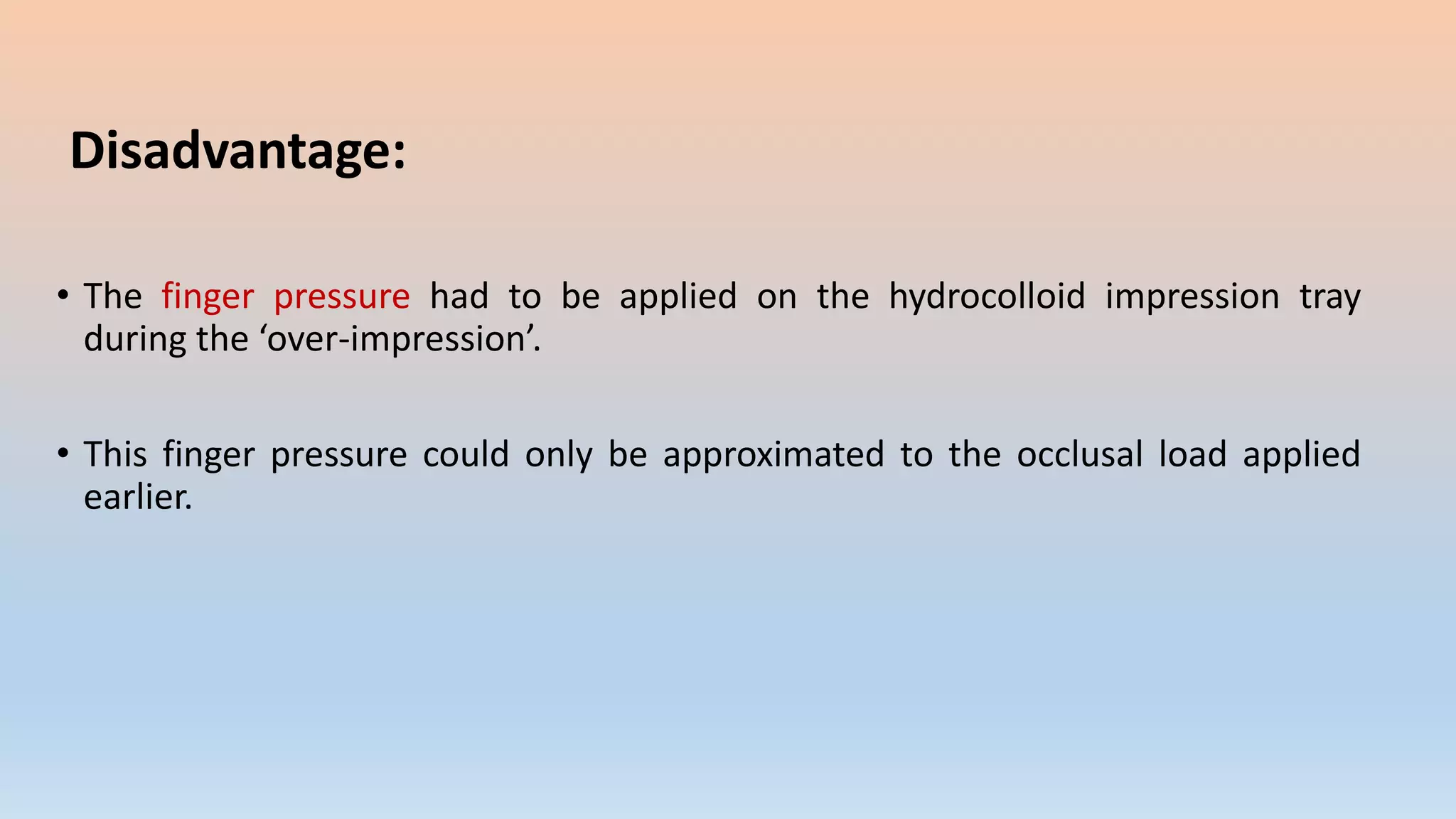 Disadvantage:
• The finger pressure had to be applied on the hydrocolloid impression tray
during the ‘over-impression’.
• This finger pressure could only be approximated to the occlusal load applied
earlier.
 