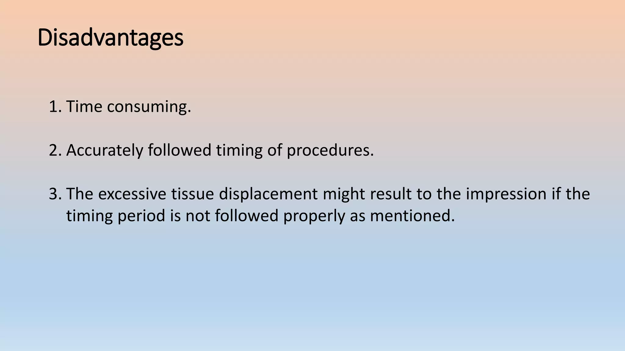 Disadvantages
1. Time consuming.
2. Accurately followed timing of procedures.
3. The excessive tissue displacement might result to the impression if the
timing period is not followed properly as mentioned.
 