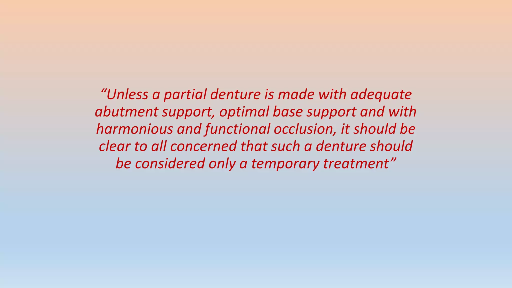 “Unless a partial denture is made with adequate
abutment support, optimal base support and with
harmonious and functional occlusion, it should be
clear to all concerned that such a denture should
be considered only a temporary treatment”
 