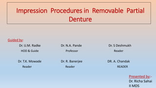 Impression Procedures in Removable Partial
Denture
Guided by:
Dr. U.M. Radke Dr. N.A. Pande Dr. S Deshmukh
HOD & Guide Professor Reader
Dr. T.K. Mowade Dr. R. Banerjee DR. A. Chandak
Reader Reader READER
Presented by:-
Dr. Richa Sahai
II MDS
 