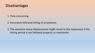 Disadvantages
1. Time consuming.
2. Accurately followed timing of procedures.
3. The excessive tissue displacement might result to the impression if the
timing period is not followed properly as mentioned.
 