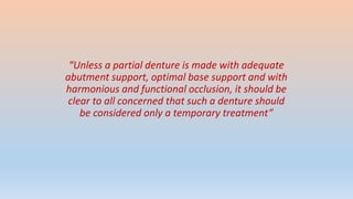 “Unless a partial denture is made with adequate
abutment support, optimal base support and with
harmonious and functional occlusion, it should be
clear to all concerned that such a denture should
be considered only a temporary treatment”
 
