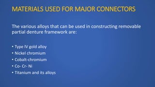 MATERIALS USED FOR MAJOR CONNECTORS
The various alloys that can be used in constructing removable
partial denture framework are:
• Type lV gold alloy
• Nickel chromium
• Cobalt-chromium
• Co- Cr- Ni
• Titanium and its alloys
 