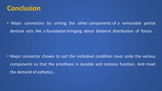 Conclusion
• Major connectors by uniting the other components of a removable partial
denture acts like a foundation bringing about bilateral distribution of forces.
• Major connector chosen to suit the individual condition must unite the various
components so that the prosthesis is durable and restores function. And meet
the demand of esthetics .
 