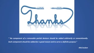 “ No component of a removable partial denture should be added arbitrarily or conventionally.
Each component should be added for a good reason and to serve a definite purpose.”
-McCracken
 