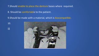 7.Should enable to place the denture bases where required.
8. Should be comfortable to the patient.
9.Should be made with a material, which is biocompatible.
10.
11
 
