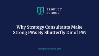 www.productschool.com
Why Strategy Consultants Make
Strong PMs By Shutterfly Dir of PM
 