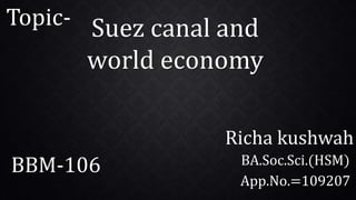 Richa kushwah
BA.Soc.Sci.(HSM)
App.No.=109207
Topic- Suez canal and
world economy
BBM-106
 