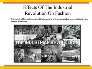 Effects Of The Industrial
Revolution On Fashion
The Industrial Revolution marked the beginning of technological advances in textiles and
apparel production
 