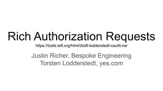 Rich Authorization Requests
https://tools.ietf.org/html/draft-lodderstedt-oauth-rar
Justin Richer, Bespoke Engineering
Torsten Lodderstedt, yes.com
 