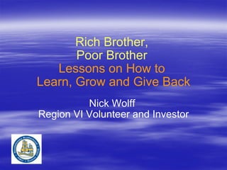 Rich Brother,  Poor Brother  Lessons on How to  Learn, Grow and Give Back Nick Wolff  Region VI Volunteer and Investor 