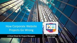 How Corporate Website
Projects Go Wrong
A Cheat Sheet for Project Managers
Rich Butkevic,
PMP, CSM
 