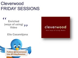 Cleverwood
FRIDAY SESSIONS


“    Enriched


                    ”
  (ways of using)
      Video

     Elie Casamitjana




Twitter:
       Follow @Cleverwood
#RichCast_ #FridaySession
       Use                  www.richcast.eu
@eliecasa
 
