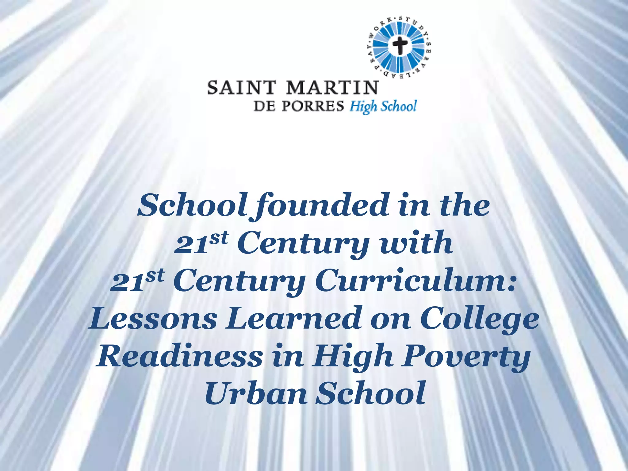 School founded in the
                    21st Century with
               21st Century Curriculum:
              Lessons Learned on College
              Readiness in High Poverty
                      Urban School
SAINT MARTIN DE PORRES High School   Transforming urban Cleveland one student at a time
 
