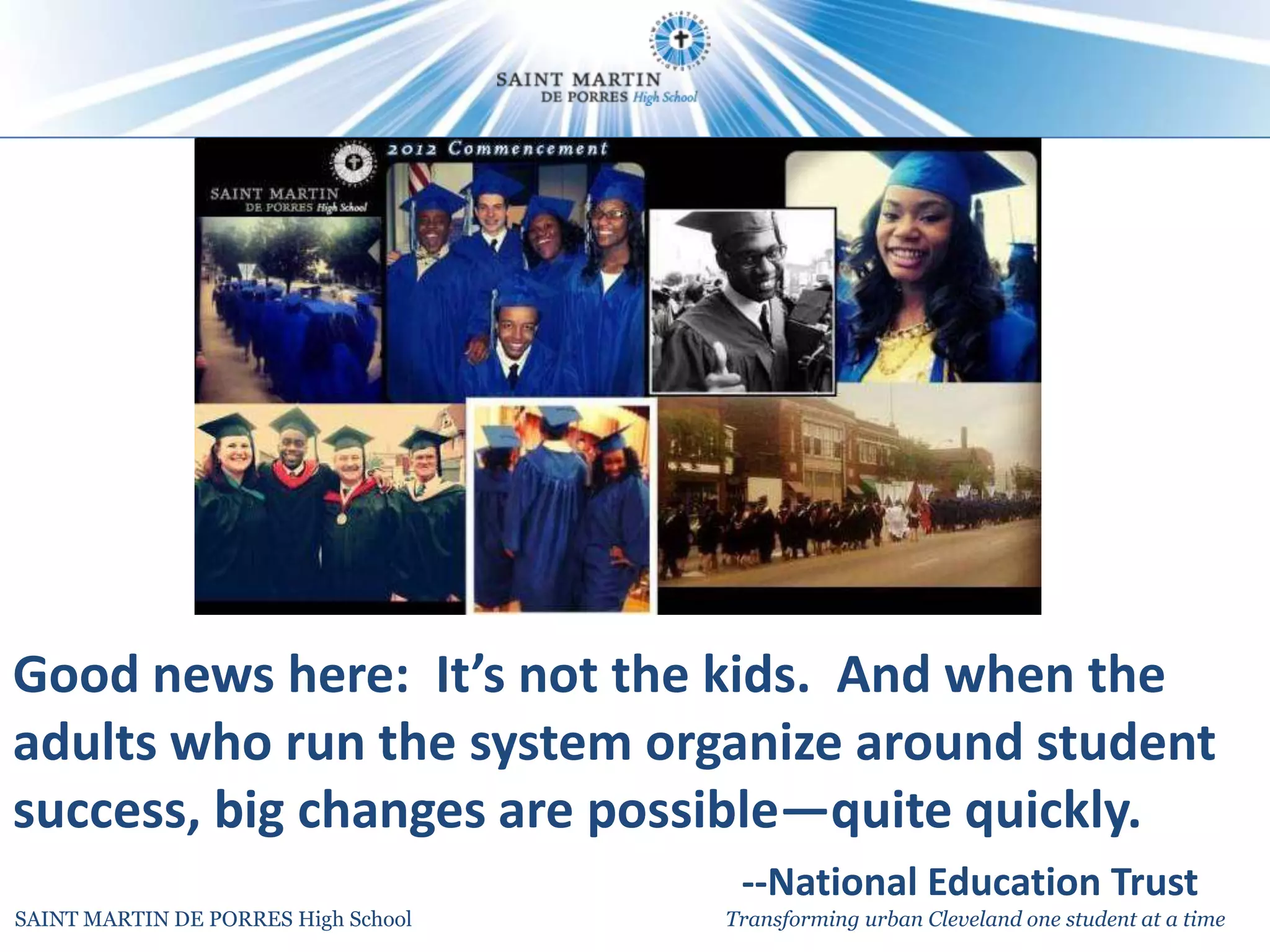 Good news here: It’s not the kids. And when the
adults who run the system organize around student
success, big changes are possible—quite quickly.
                                      --National Education Trust
SAINT MARTIN DE PORRES High School   Transforming urban Cleveland one student at a time
 
