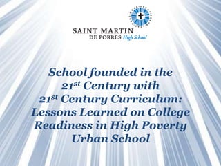 School founded in the
                    21st Century with
               21st Century Curriculum:
              Lessons Learned on College
              Readiness in High Poverty
                      Urban School
SAINT MARTIN DE PORRES High School   Transforming urban Cleveland one student at a time
 