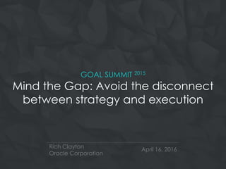 GOAL SUMMIT 2015
Mind the Gap: Avoid the disconnect
between strategy and execution
Rich Clayton
Oracle Corporation
April 16, 2016
 