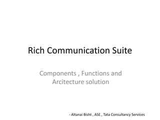 Rich Communication Suite
Components , Functions and
Arcitecture solution
- Altanai Bisht , ASE , Tata Consultancy Services
 