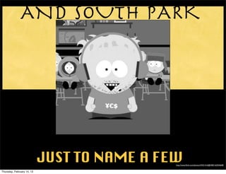 AND SOUTH PARK




                            JUST TO NAME A FEW
                                             http://www.ﬂickr.com/photos/34321416@N00/162554648/


Thursday, February 14, 13
 