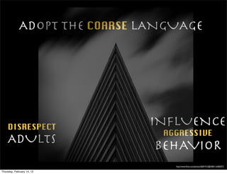 ADOPT THE COARSE LANGUAGE




    DISRESPECT
                              INFLUENCE
                                AGGRESSIVE
    ADULTS
                               BEHAVIOR
                                  http://www.ﬂickr.com/photos/26691915@N00/116382077/

Thursday, February 14, 13
 