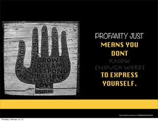 PROFANITY JUST
                             MEANS YOU
                                 DONT
                                KNOW
                            ENOUGH WORDS
                              TO EXPRESS
                              YOURSELF.



                                  http://www.ﬂickr.com/photos/11574896@N03/4465758544/


Thursday, February 14, 13
 
