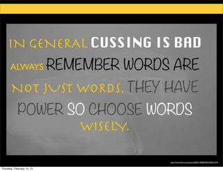 IN GENERAL CUSSING IS BAD
       ALWAYS REMEMBER      WORDS ARE
       NOT JUST WORDS. THEY HAVE
            POWER SO CHOOSE WORDS
                    WISELY.

                                 http://www.ﬂickr.com/photos/28581290@N08/4348221074/


Thursday, February 14, 13
 