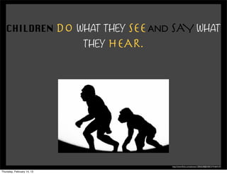 CHILDREN DO WHAT THEY SEE AND SAY WHAT
                            THEY HEAR.




                                         http://www.ﬂickr.com/photos/12836528@N00/3191664147/

Thursday, February 14, 13
 