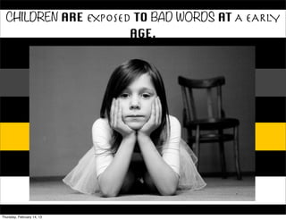 CHILDREN ARE EXPOSED TO BAD WORDS AT A EARLY
                      AGE.




Thursday, February 14, 13
 