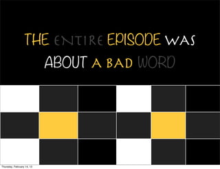 THE ENTIRE EPISODE WAS
                            ABOUT A BAD WORD




Thursday, February 14, 13
 