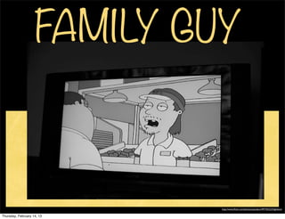 FAMILY GUY



                             http://www.ﬂickr.com/photos/ssandars/497765223/lightbox/

Thursday, February 14, 13
 