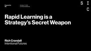 Rich Crandall  
Intentional Futures
Rapid Learning is a  
Strategy’s Secret Weapon
Prepared for
SIC
October 17, 2019
Conﬁdential Material
 
