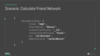 #MDBE16
Scenario: Calculate Friend Network
{
$graphLookup: {
from: "emp",
startWith: "$boss",
connectToField: "_id",
connectFromField: "boss",
as: "allBosses",
depthField: "levelAbove”
}
}
 