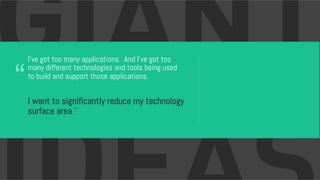 “
I’ve got too many applications. And I’ve got too
many different technologies and tools being used
to build and support those applications.
I want to significantly reduce my technology
surface area.”
 