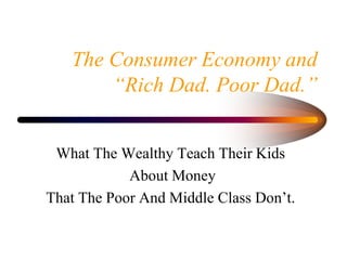 The Consumer Economy and
“Rich Dad. Poor Dad.”
What The Wealthy Teach Their Kids
About Money
That The Poor And Middle Class Don’t.
 