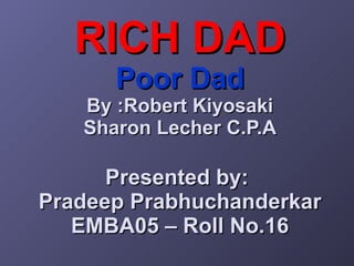 RICH DAD Poor Dad By :Robert Kiyosaki Sharon Lecher C.P.A Presented by:  Pradeep Prabhuchanderkar EMBA05 – Roll No.16 
