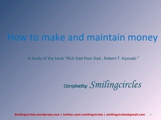 How to make and maintain money A Study of the book “Rich Dad Poor Dad , Robert T. Kiyosaki ”  Compiled by  Smilingcircles Smilingcircles.wordpress.com | twitter.com/smilingcircles | smilingcircles@gmail.com 