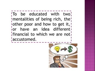 To be educated with two
mentalities of being rich, the
other poor and how to get it,
or have an idea different
financial to which we are not
accustomed.
 