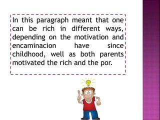 In this paragraph meant that one
can be rich in different ways,
depending on the motivation and
encaminacion have since
childhood, well as both parents
motivated the rich and the por.
 