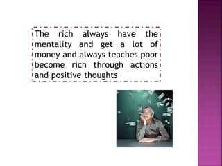 The rich always have the
mentality and get a lot of
money and always teaches poor
become rich through actions
and positive thoughts
 