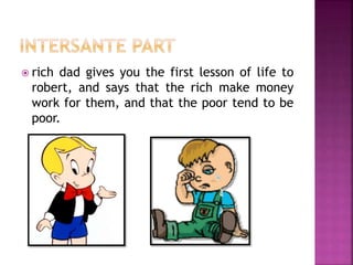  rich dad gives you the first lesson of life to
robert, and says that the rich make money
work for them, and that the poor tend to be
poor.
 