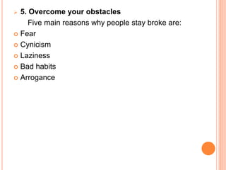  5. Overcome your obstacles
Five main reasons why people stay broke are:
 Fear
 Cynicism
 Laziness
 Bad habits
 Arrogance
 
