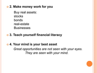  2. Make money work for you
 3. Teach yourself financial literacy
 4. Your mind is your best asset
Great opportunities are not seen with your eyes.
They are seen with your mind.
Buy real assets:
stocks
bonds
real-estate
Businesses
 