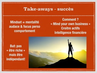 Take-aways - succès
Mindset = mentalité
audace & focus perso
comportement
Comment ?
« Mind your own business »
Croitre actifs
Intelligence ﬁnancière
But: pas
« être riche »
mais être
indépendant!
 