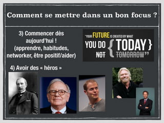 Comment se mettre dans un bon focus ?
3) Commencer dès
aujourd’hui !
(apprendre, habitudes,
networker, être positif/aider)
4) Avoir des « héros »
 