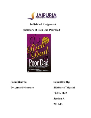 Individual Assignment

         Summary of Rich Dad Poor Dad




Submitted To:                     Submitted By:

Dr. AmanSrivastava                SiddharthTripathi

                                  PGFA 1147

                                  Section A

                                  2011-13
 