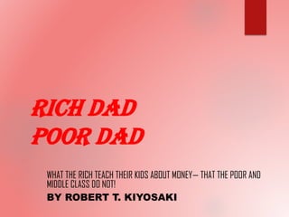 RICH DAD
POOR DAD
WHAT THE RICH TEACH THEIR KIDS ABOUT MONEY— THAT THE POOR AND
MIDDLE CLASS DO NOT!
BY ROBERT T. KIYOSAKI
 